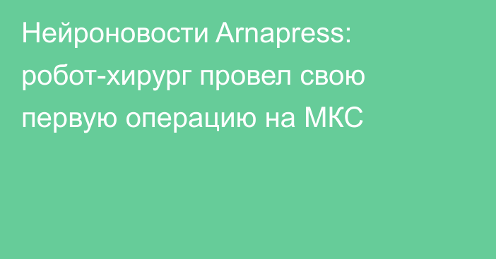 Нейроновости Arnapress: робот-хирург провел свою первую операцию на МКС