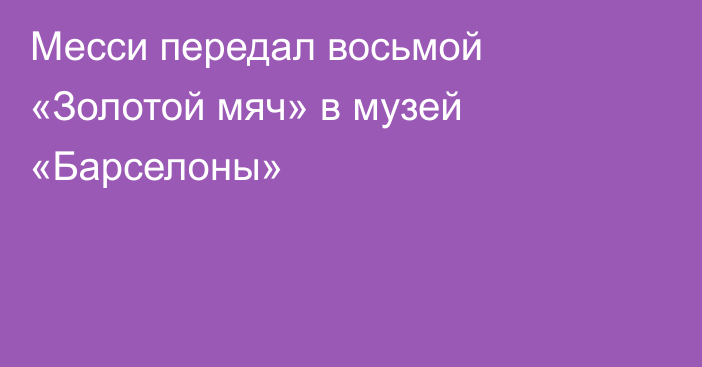 Месси передал восьмой «Золотой мяч» в музей «Барселоны»