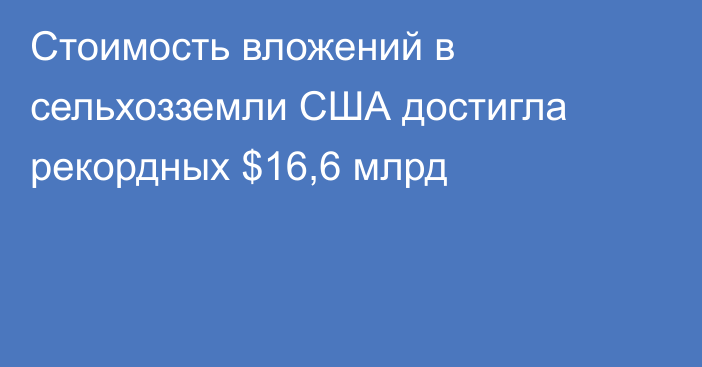 Стоимость вложений в сельхозземли США достигла рекордных $16,6 млрд