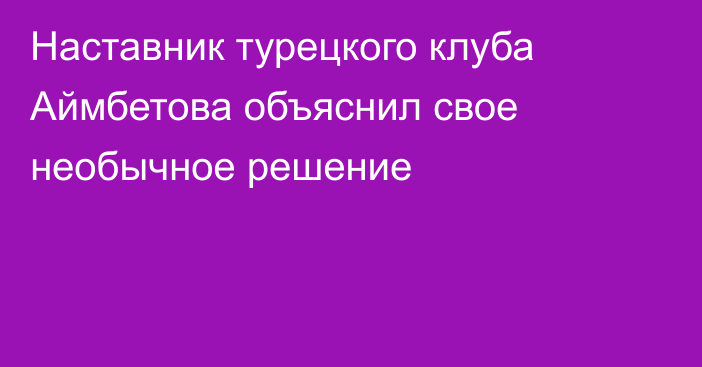 Наставник турецкого клуба Аймбетова объяснил свое необычное решение