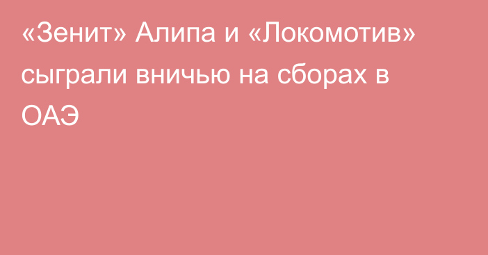 «Зенит» Алипа и «Локомотив» сыграли вничью на сборах в ОАЭ