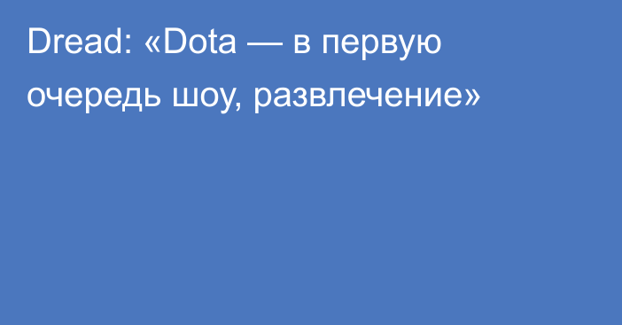 Dread: «Dota — в первую очередь шоу, развлечение»