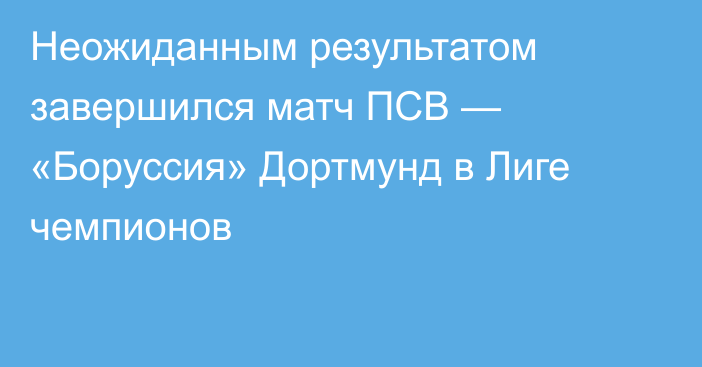 Неожиданным результатом завершился матч ПСВ — «Боруссия» Дортмунд в Лиге чемпионов