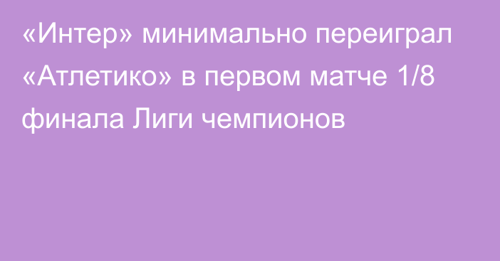 «Интер» минимально переиграл «Атлетико» в первом матче 1/8 финала Лиги чемпионов