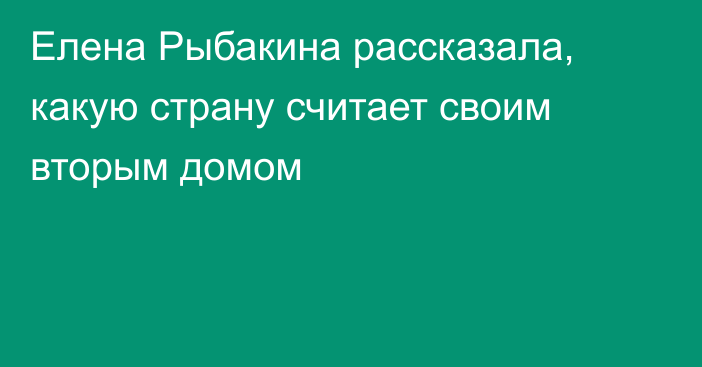 Елена Рыбакина рассказала, какую страну считает своим вторым домом