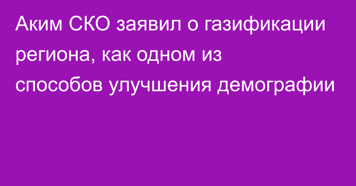 Аким СКО заявил о газификации региона, как одном из способов улучшения демографии