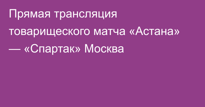 Прямая трансляция товарищеского матча «Астана» — «Спартак» Москва