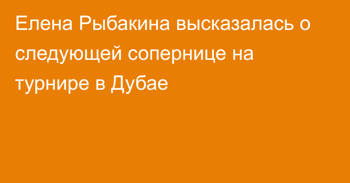 Елена Рыбакина высказалась о следующей сопернице на турнире в Дубае