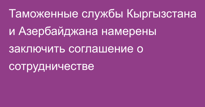 Таможенные службы Кыргызстана и Азербайджана намерены заключить соглашение о сотрудничестве