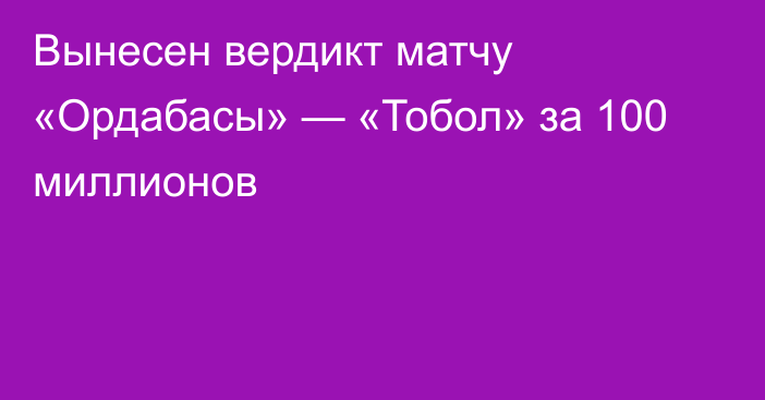 Вынесен вердикт матчу «Ордабасы» — «Тобол» за 100 миллионов