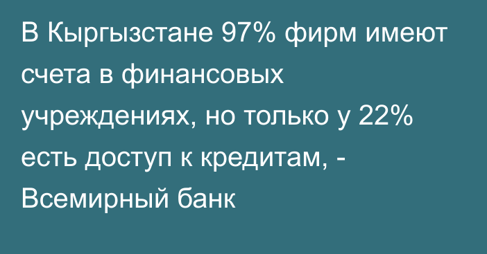 В Кыргызстане 97% фирм имеют счета в финансовых учреждениях, но только у 22% есть доступ к кредитам, - Всемирный банк