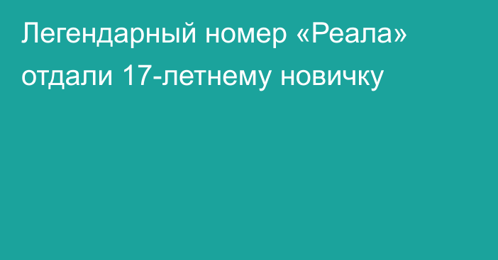 Легендарный номер «Реала» отдали 17-летнему новичку