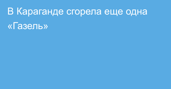 В Караганде сгорела еще одна «Газель»