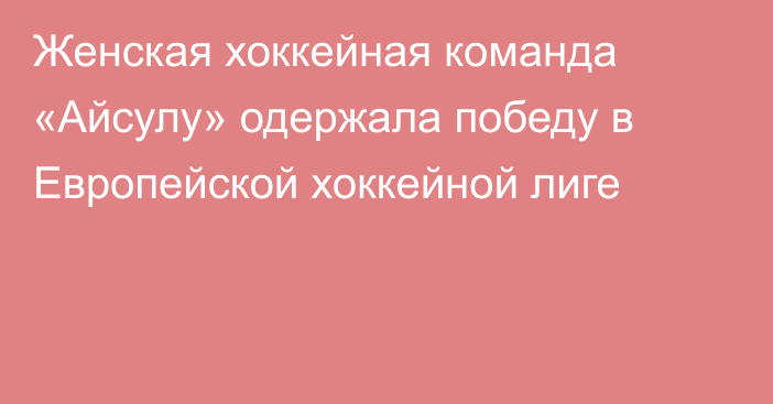 Женская хоккейная команда «Айсулу» одержала победу в Европейской хоккейной лиге