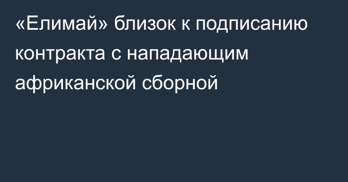 «Елимай» близок к подписанию контракта с нападающим африканской сборной