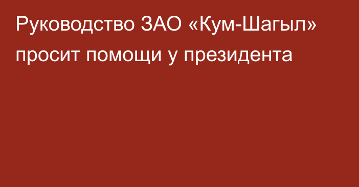 Руководство ЗАО «Кум-Шагыл» просит помощи у президента  