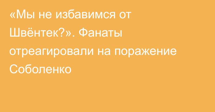 «Мы не избавимся от Швёнтек?». Фанаты отреагировали на поражение Соболенко