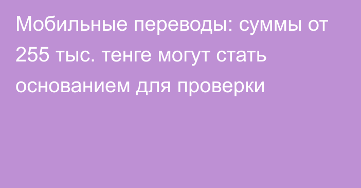 Мобильные переводы: суммы от 255 тыс. тенге могут стать основанием для проверки