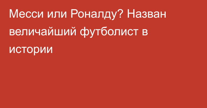 Месси или Роналду? Назван величайший футболист в истории