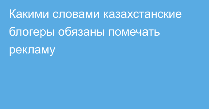 Какими словами казахстанские блогеры обязаны помечать рекламу