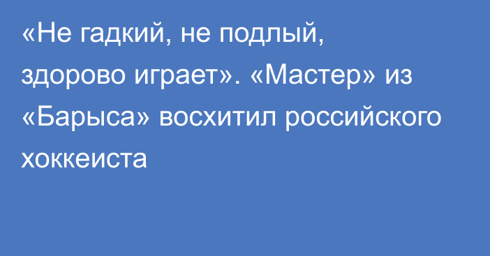 «Не гадкий, не подлый, здорово играет». «Мастер» из «Барыса» восхитил российского хоккеиста