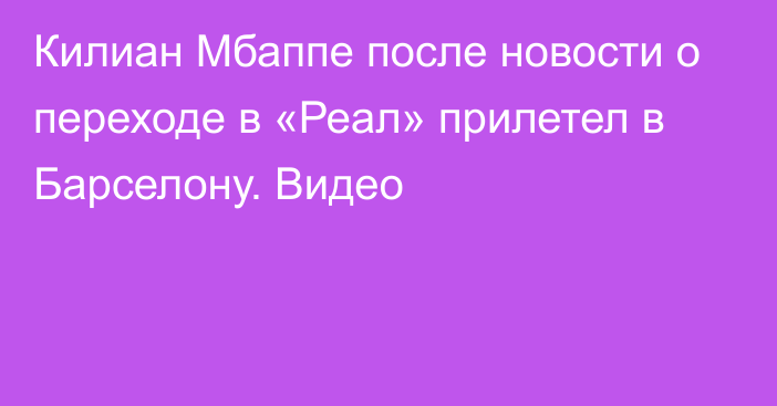 Килиан Мбаппе после новости о переходе в «Реал» прилетел в Барселону. Видео