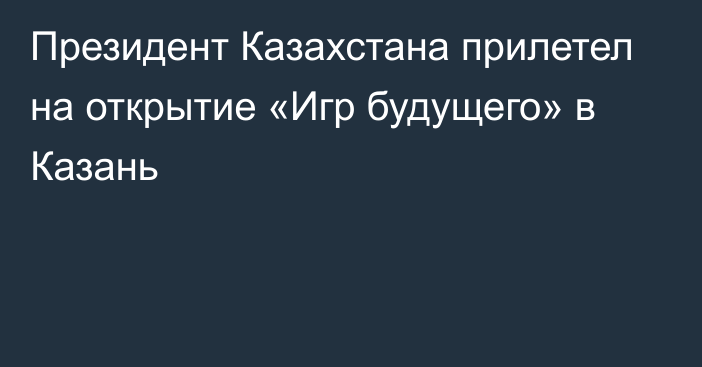 Президент Казахстана прилетел на открытие «Игр будущего» в Казань