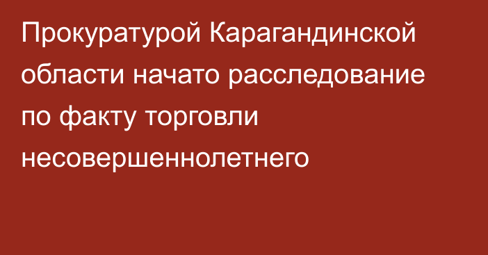 Прокуратурой Карагандинской области начато расследование по факту торговли несовершеннолетнего