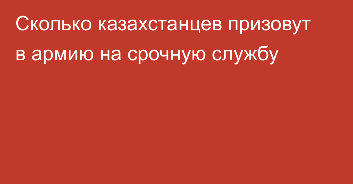 Сколько казахстанцев призовут в армию на срочную службу