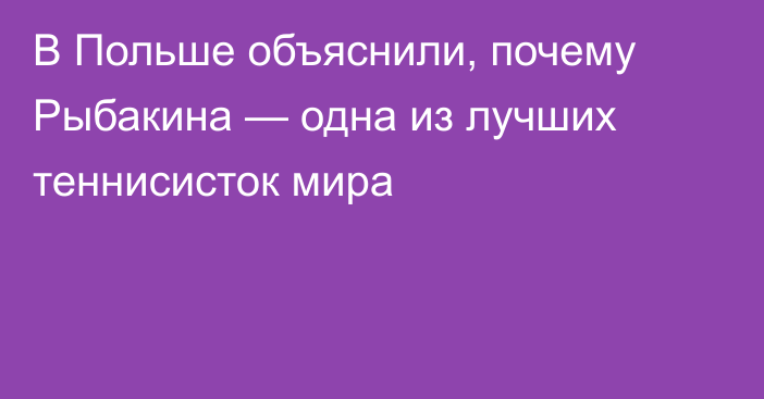 В Польше объяснили, почему Рыбакина — одна из лучших теннисисток мира