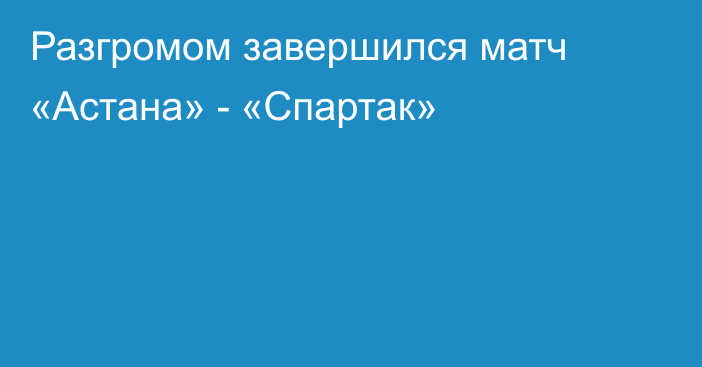 Разгромом завершился матч «Астана» - «Спартак»