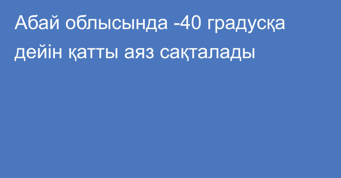 Абай облысында -40 градусқа дейін қатты аяз сақталады