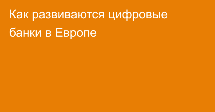 Как развиваются цифровые банки в Европе