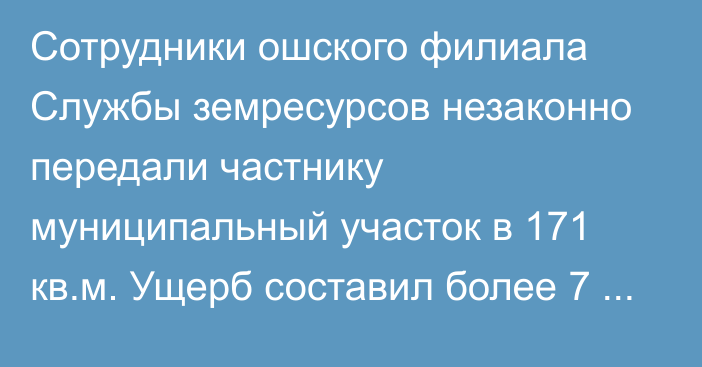 Сотрудники ошского филиала Службы земресурсов незаконно передали частнику муниципальный участок в 171 кв.м. Ущерб составил более 7 млн сомов