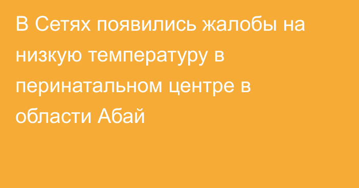 В Сетях появились жалобы на низкую температуру в перинатальном центре в области Абай