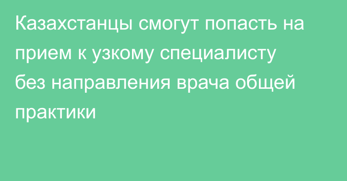 Казахстанцы смогут попасть на прием к узкому специалисту без направления врача общей практики