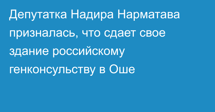 Депутатка Надира Нарматава призналась, что сдает свое здание российскому генконсульству в Оше