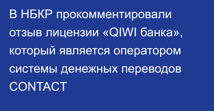 В НБКР прокомментировали отзыв лицензии «QIWI банка», который является оператором системы денежных переводов CONTACT