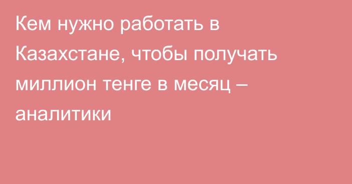 Кем нужно работать в Казахстане, чтобы получать миллион тенге в месяц – аналитики