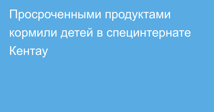 Просроченными продуктами кормили детей в специнтернате Кентау