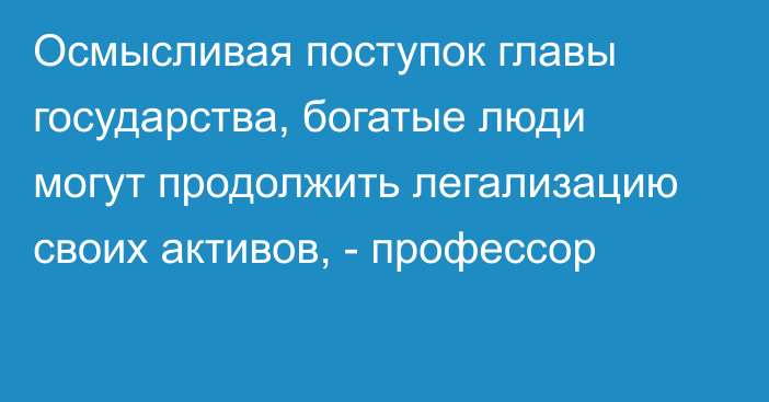 Осмысливая поступок главы государства, богатые люди могут продолжить легализацию своих активов, - профессор