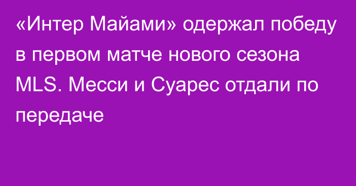 «Интер Майами» одержал победу в первом матче нового сезона MLS. Месси и Суарес отдали по передаче