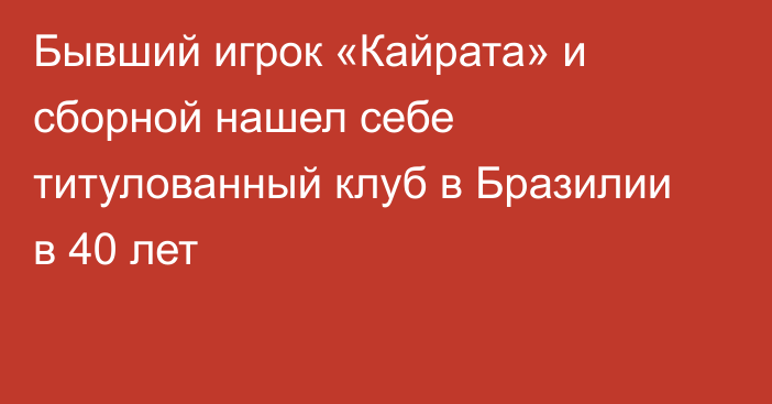 Бывший игрок «Кайрата» и сборной нашел себе титулованный клуб в Бразилии в 40 лет