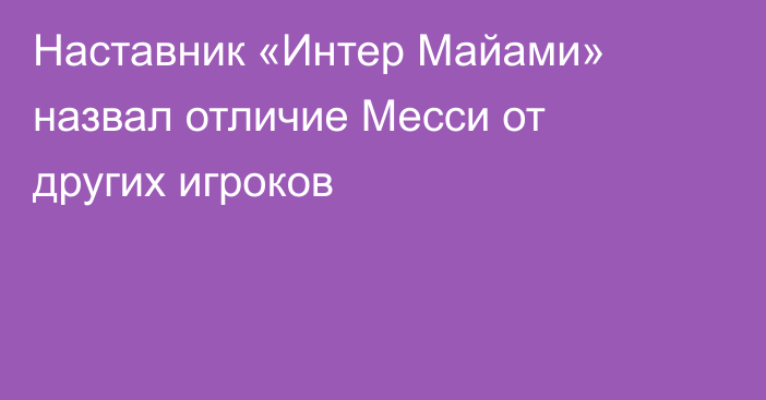 Наставник «Интер Майами» назвал отличие Месси от других игроков