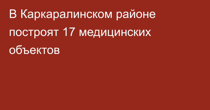 В Каркаралинском районе построят 17 медицинских объектов