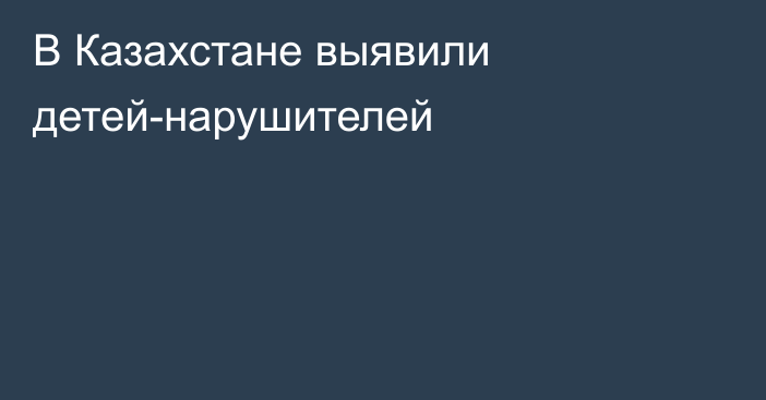 В Казахстане выявили детей-нарушителей