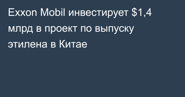 Exxon Mobil инвестирует $1,4 млрд в проект по выпуску этилена в Китае