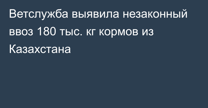 Ветслужба выявила незаконный ввоз 180 тыс. кг кормов из Казахстана