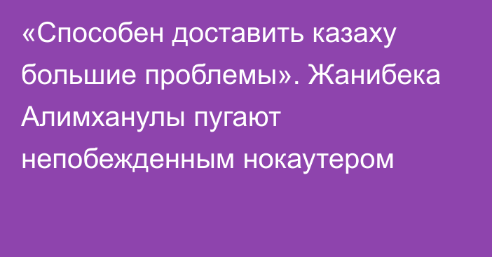 «Способен доставить казаху большие проблемы». Жанибека Алимханулы пугают непобежденным нокаутером