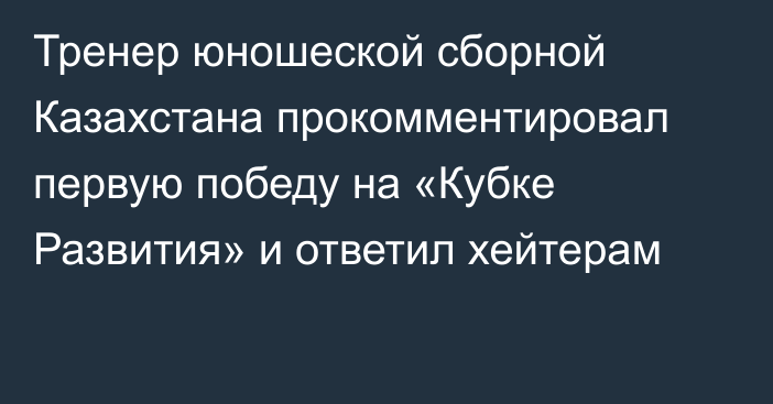 Тренер юношеской сборной Казахстана прокомментировал первую победу на «Кубке Развития» и ответил хейтерам